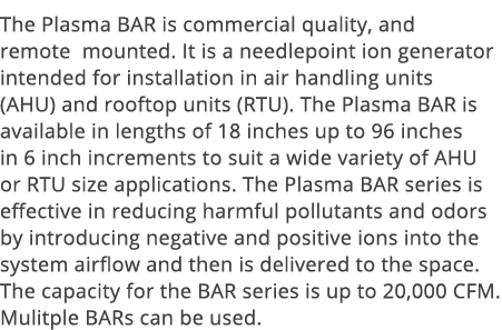 The Plasma BAR is commercial quality, and remote mounted  It is a needlepoint ion generator intended for installation   